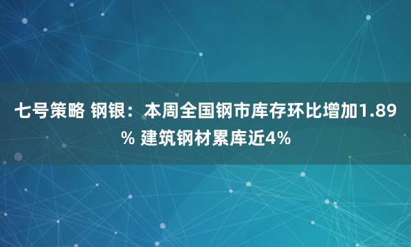 七号策略 钢银：本周全国钢市库存环比增加1.89% 建筑钢材累库近4%