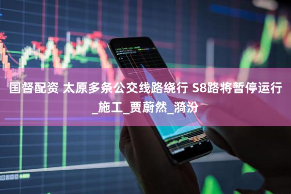 国督配资 太原多条公交线路绕行 S8路将暂停运行_施工_贾蔚然_漪汾