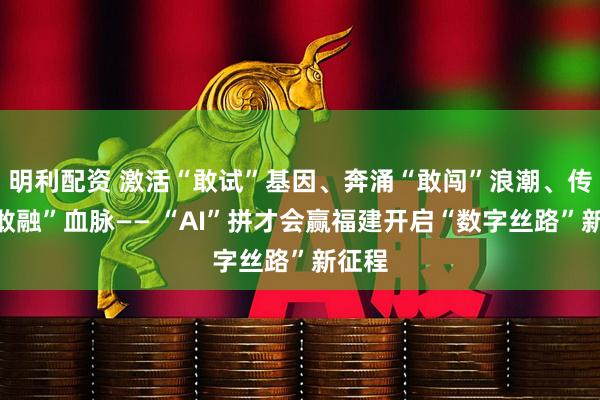明利配资 激活“敢试”基因、奔涌“敢闯”浪潮、传承“敢融”血脉—— “AI”拼才会赢福建开启“数字丝路”新征程