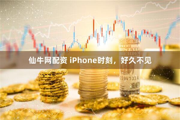 仙牛网配资 iPhone时刻，好久不见