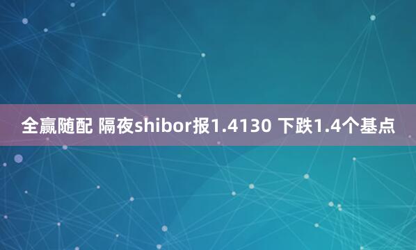 全赢随配 隔夜shibor报1.4130 下跌1.4个基点