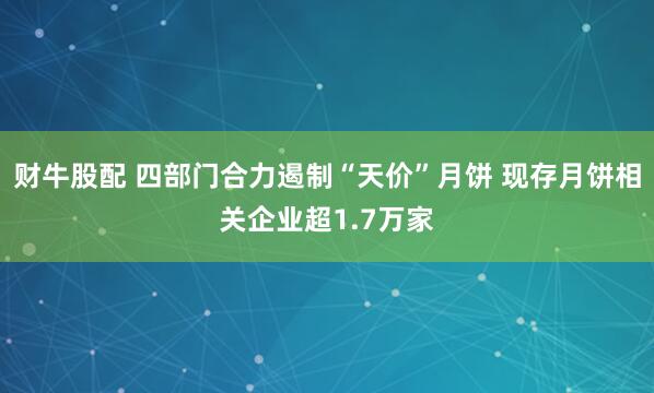 财牛股配 四部门合力遏制“天价”月饼 现存月饼相关企业超1.7万家