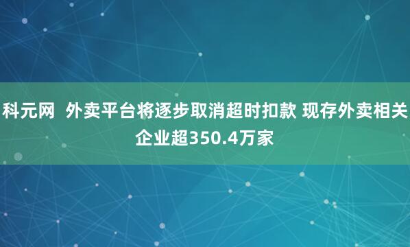 科元网  外卖平台将逐步取消超时扣款 现存外卖相关企业超350.4万家