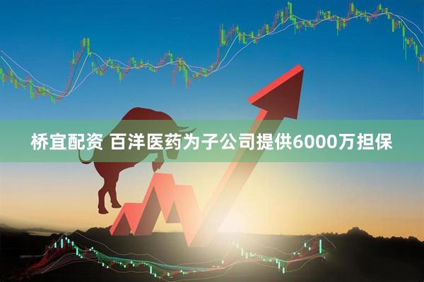 桥宜配资 百洋医药为子公司提供6000万担保