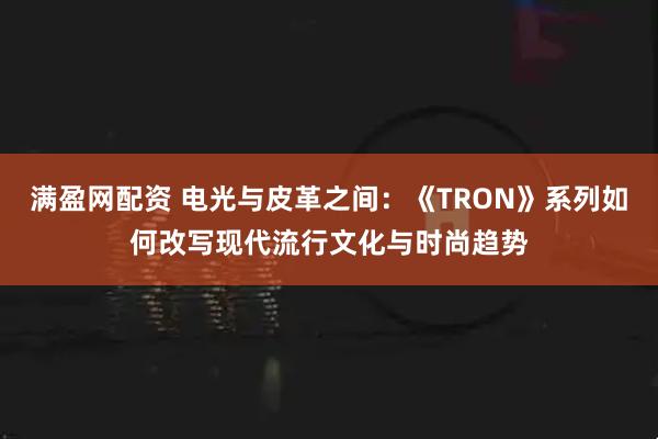 满盈网配资 电光与皮革之间：《TRON》系列如何改写现代流行文化与时尚趋势
