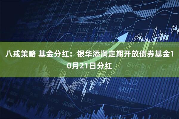 八戒策略 基金分红：银华添润定期开放债券基金10月21日分红