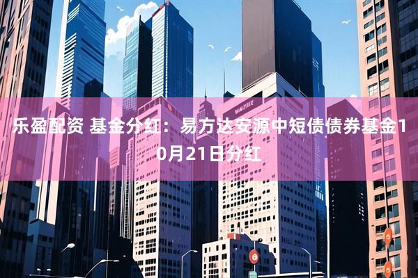 乐盈配资 基金分红：易方达安源中短债债券基金10月21日分红