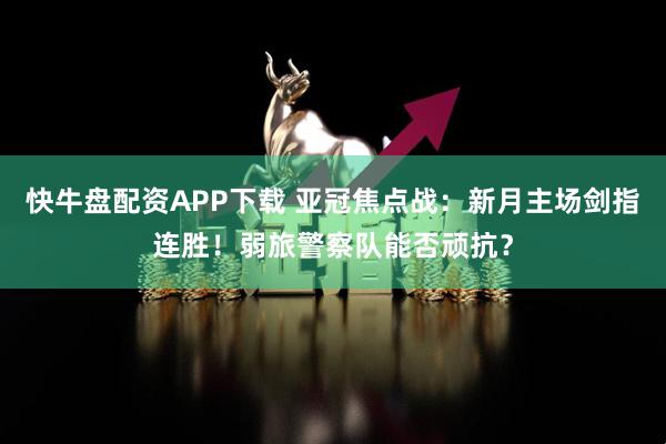 快牛盘配资APP下载 亚冠焦点战：新月主场剑指连胜！弱旅警察队能否顽抗？