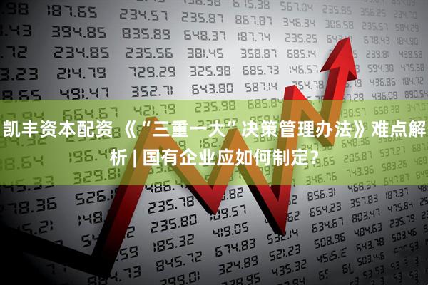 凯丰资本配资 《“三重一大”决策管理办法》难点解析 | 国有企业应如何制定？