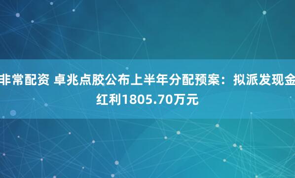 非常配资 卓兆点胶公布上半年分配预案：拟派发现金红利1805.70万元