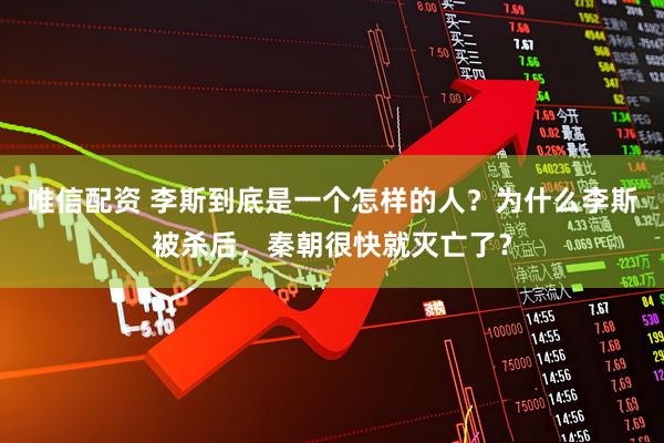 唯信配资 李斯到底是一个怎样的人？为什么李斯被杀后，秦朝很快就灭亡了？