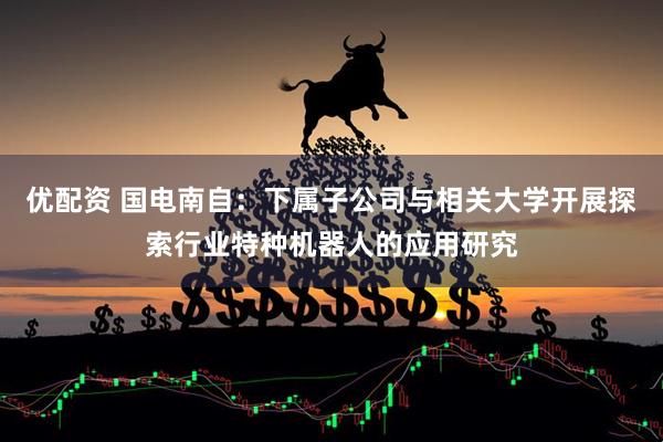 优配资 国电南自：下属子公司与相关大学开展探索行业特种机器人的应用研究
