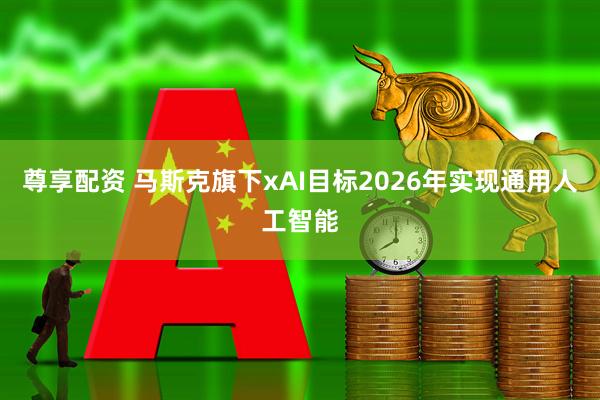 尊享配资 马斯克旗下xAI目标2026年实现通用人工智能