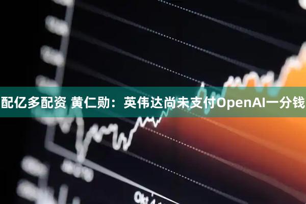 配亿多配资 黄仁勋：英伟达尚未支付OpenAI一分钱