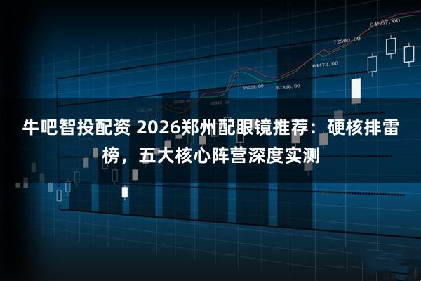 牛吧智投配资 2026郑州配眼镜推荐：硬核排雷榜，五大核心阵营深度实测