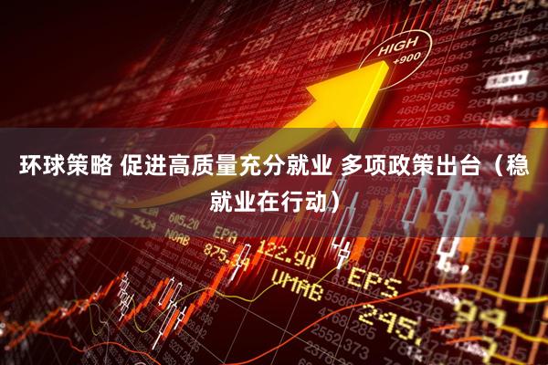 环球策略 促进高质量充分就业 多项政策出台（稳就业在行动）