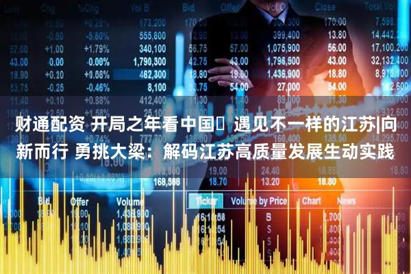 财通配资 开局之年看中国・遇见不一样的江苏|向新而行 勇挑大梁：解码江苏高质量发展生动实践